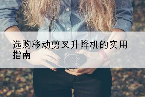 桑日移动剪叉升降机怎么选-选购移动剪叉升降机的实用指南