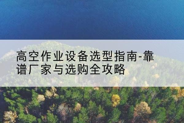 桑日升降车厂家-高空作业设备选型指南-靠谱厂家与选购全攻略