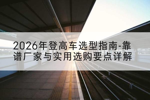 桑日登高车厂家推荐-2026年登高车选型指南-靠谱厂家与实用选购要点详解