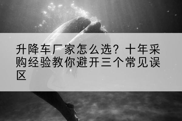 桑日升降车厂家-怎么选？十年采购经验教你避开三个常见误区