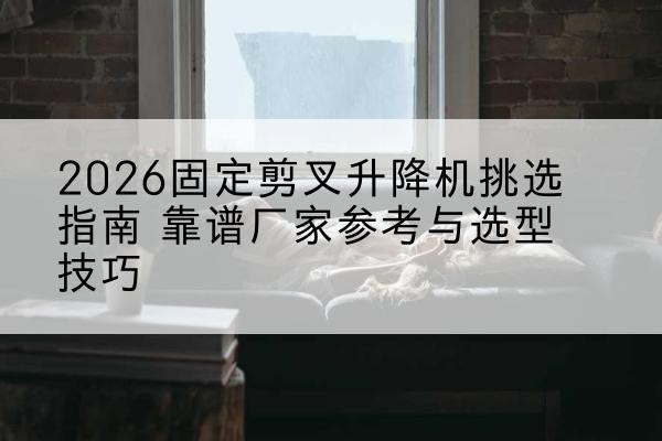 桑日固定剪叉升降机厂家推荐-2026固定剪叉升降机挑选指南 靠谱厂家参考与选型技巧