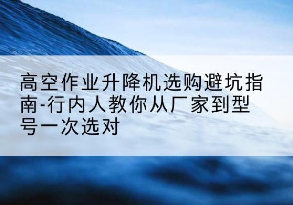 桑日升降平台厂家-高空作业升降机选购避坑指南-行内人教你从厂家到型号一次选对