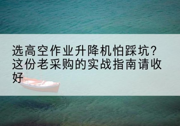 桑日高空作业升降机厂家推荐-选高空作业升降机怕踩坑？这份老采购的实战指南请收好