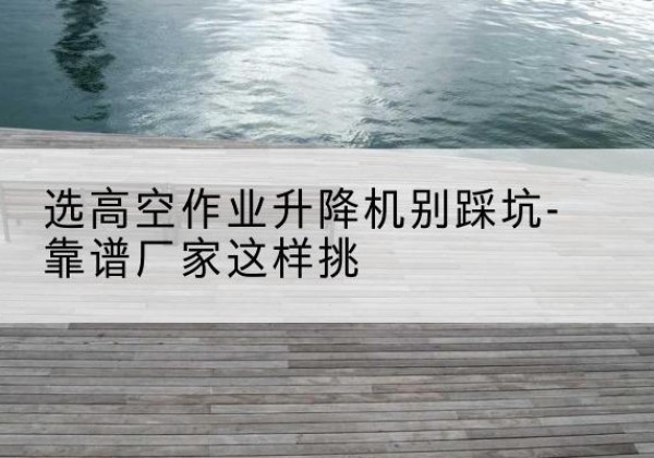 桑日剪叉式升降机厂家-选高空作业升降机别踩坑-靠谱厂家这样挑