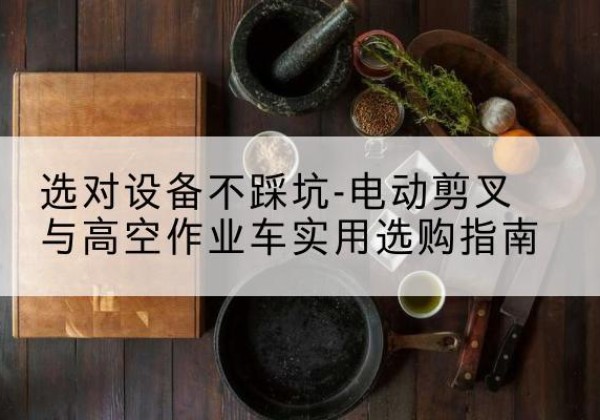 桑日电动剪叉升降平台怎么选-选对设备不踩坑-电动剪叉与高空作业车实用选购指南