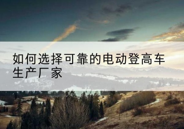桑日电动登高车厂家-如何选择可靠的电动登高车生产厂家
