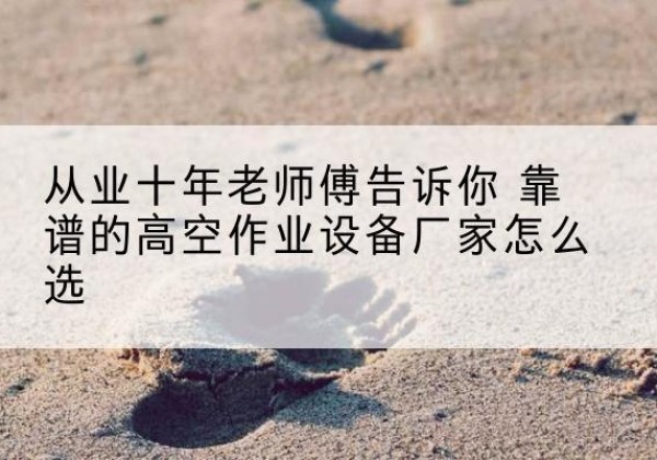 桑日高空作业升降机厂家推荐-从业十年老师傅告诉你 靠谱的高空作业设备厂家怎么选