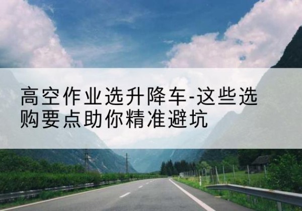 桑日升降车厂家-高空作业选升降车-这些选购要点助你*避坑