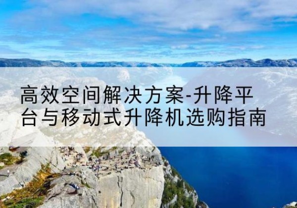 桑日升降平台厂家-*空间解决方案-升降平台与移动式升降机选购指南