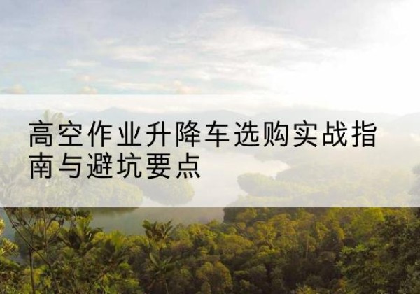 桑日升降车怎么选-高空作业升降车选购实战指南与避坑要点