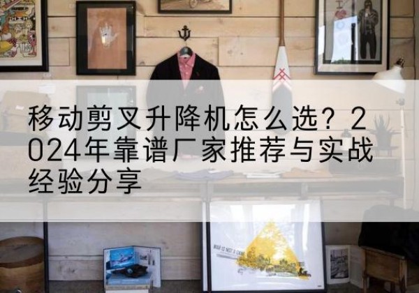 桑日升降平台厂家推荐-移动剪叉升降机怎么选？2024年靠谱厂家推荐与实战经验分享