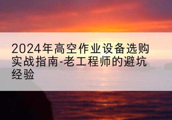 桑日高空作业升降机厂家推荐-2024年高空作业设备选购实战指南-老工程师的避坑经验