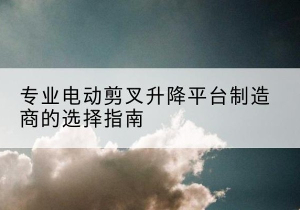 桑日电动剪叉升降平台厂家-专业电动剪叉升降平台制造商的选择指南