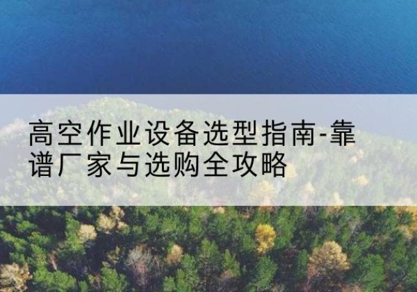桑日升降车厂家-高空作业设备选型指南-靠谱厂家与选购全攻略