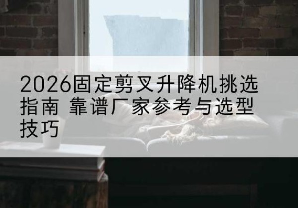 桑日固定剪叉升降机厂家推荐-2026固定剪叉升降机挑选指南 靠谱厂家参考与选型技巧